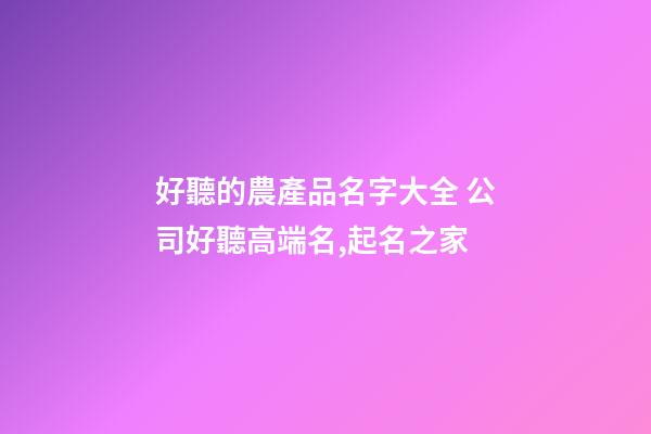 好聽的農產品名字大全 公司好聽高端名,起名之家-第1張-公司起名-玄機派
